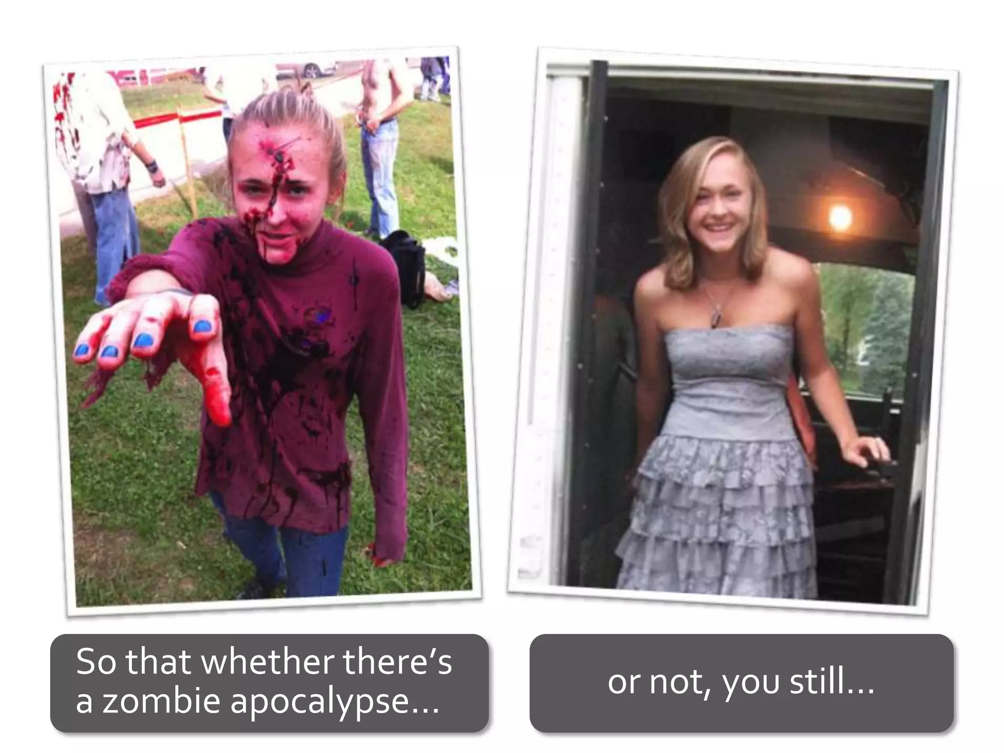 So that whether there’s
a zombie apocalypse…      or not, you still…
 
