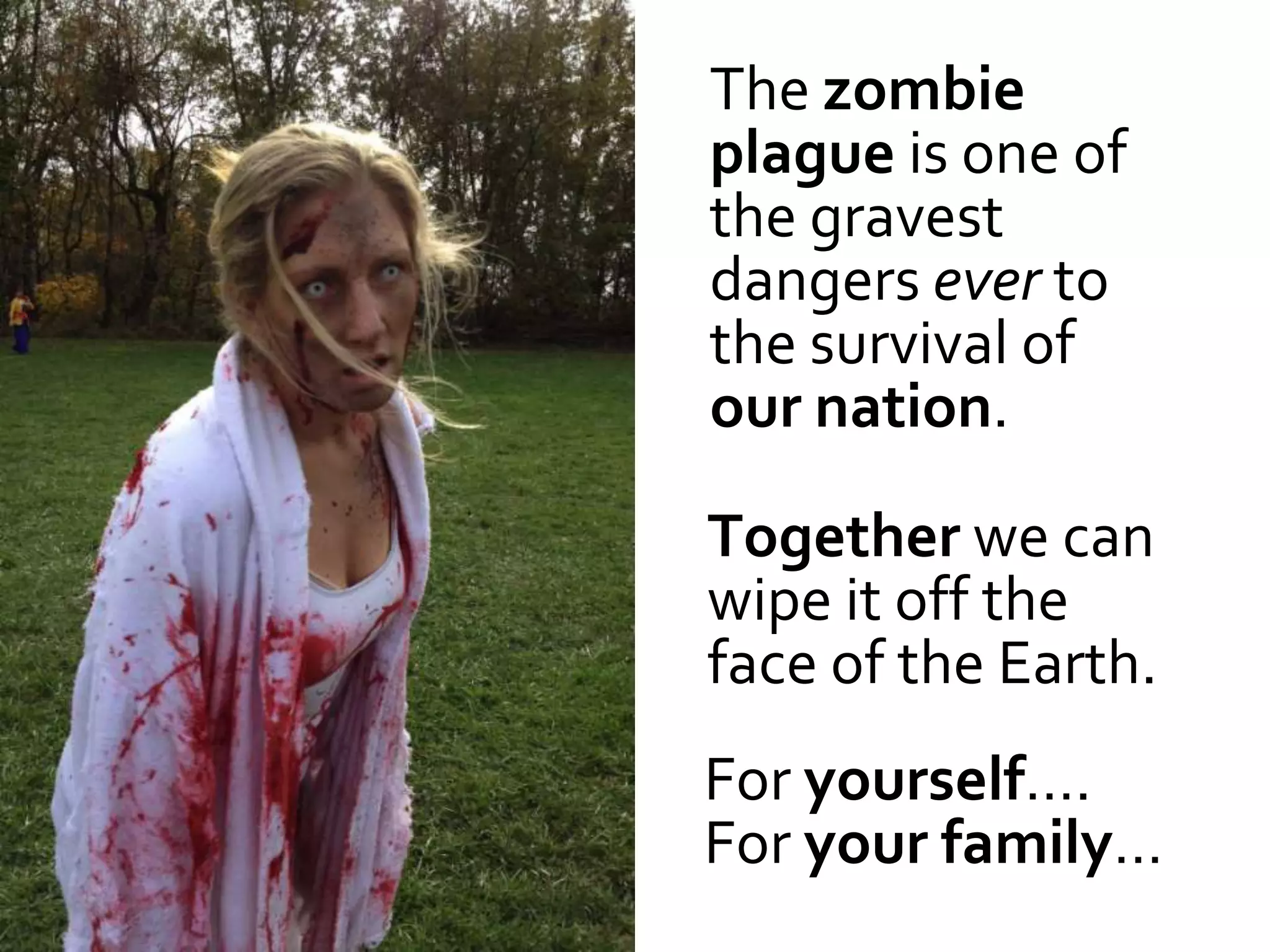The zombie
plague is one of
the gravest
dangers ever to
the survival of
our nation.

Together we can
wipe it off the
face of the Earth.
For yourself….
For your family…
 