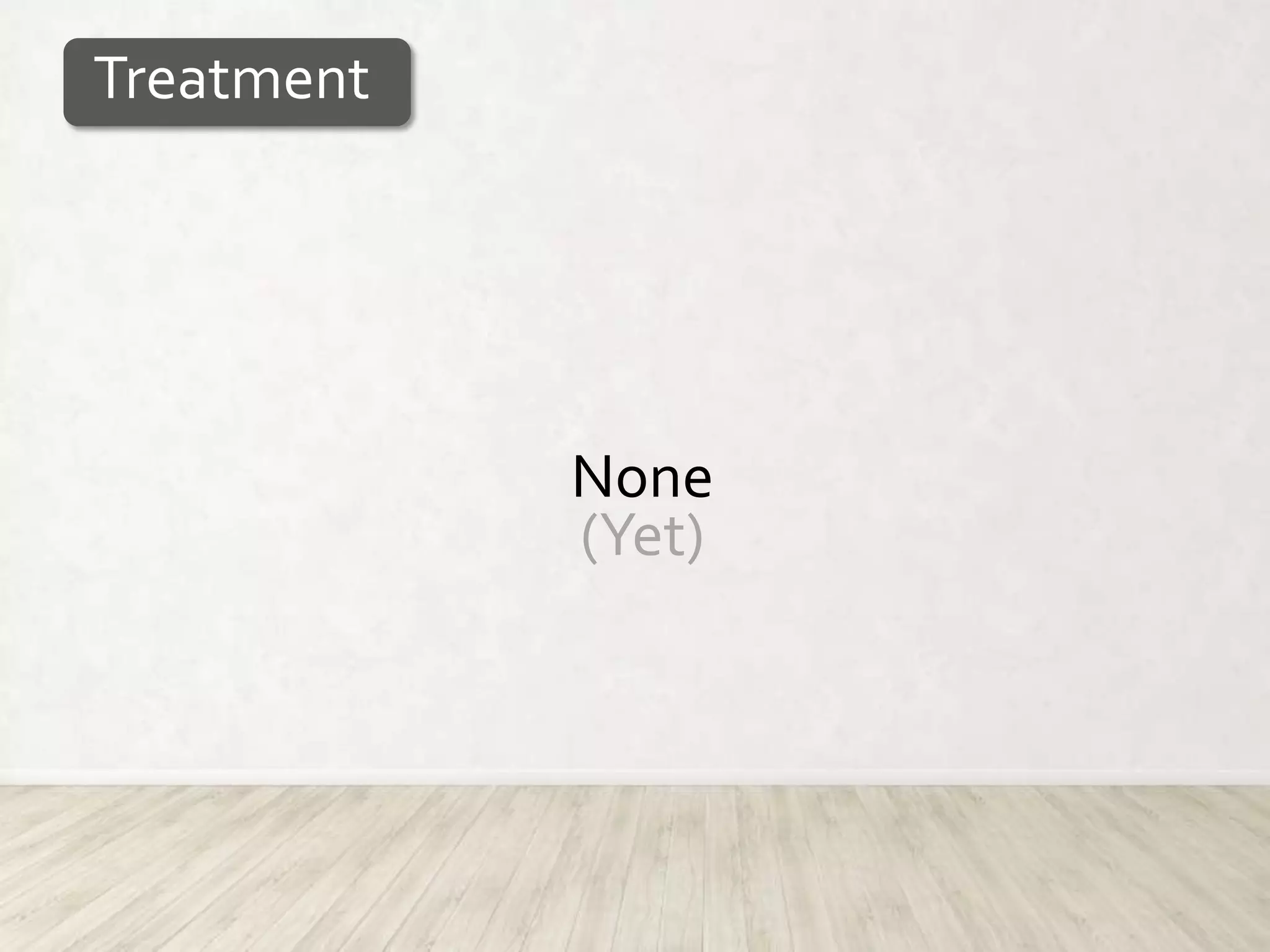 Treatment




            None
            (Yet)
 