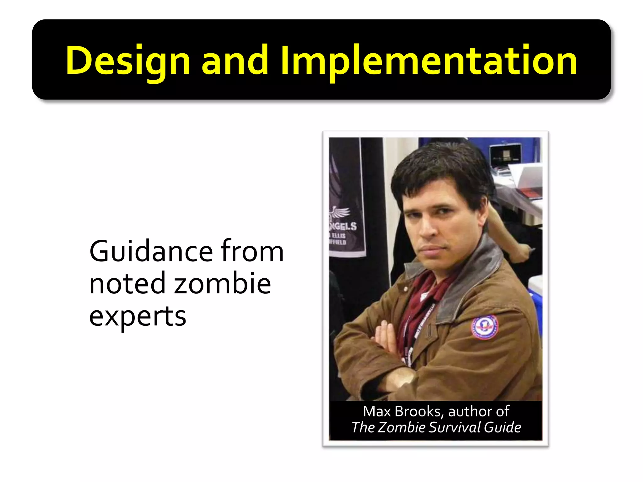 Design and Implementation



 Guidance from
 noted zombie
 experts

                  Max Brooks, author of
                 The Zombie Survival Guide
 