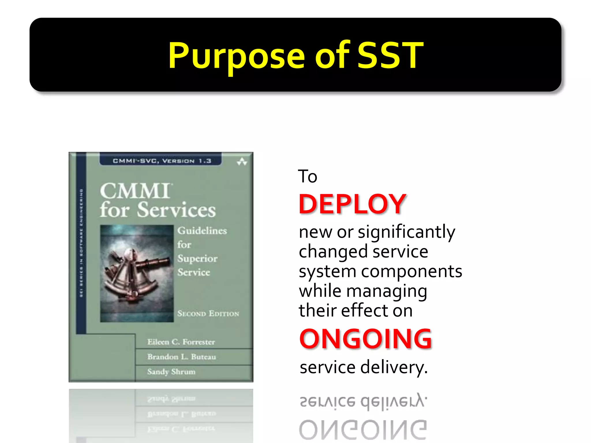 Purpose of SST

       To
       DEPLOY
       DEPLOY
       new or significantly
       changed service
       system components
       while managing
       their effect on
       ONGOING
       ONGOING
       service delivery.
 