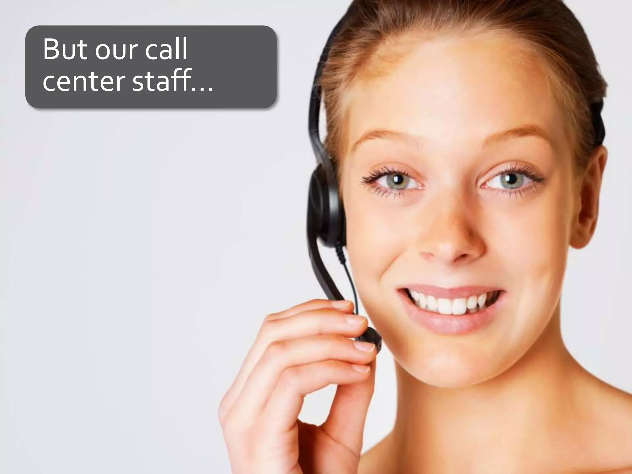 But our call
center staff…
 