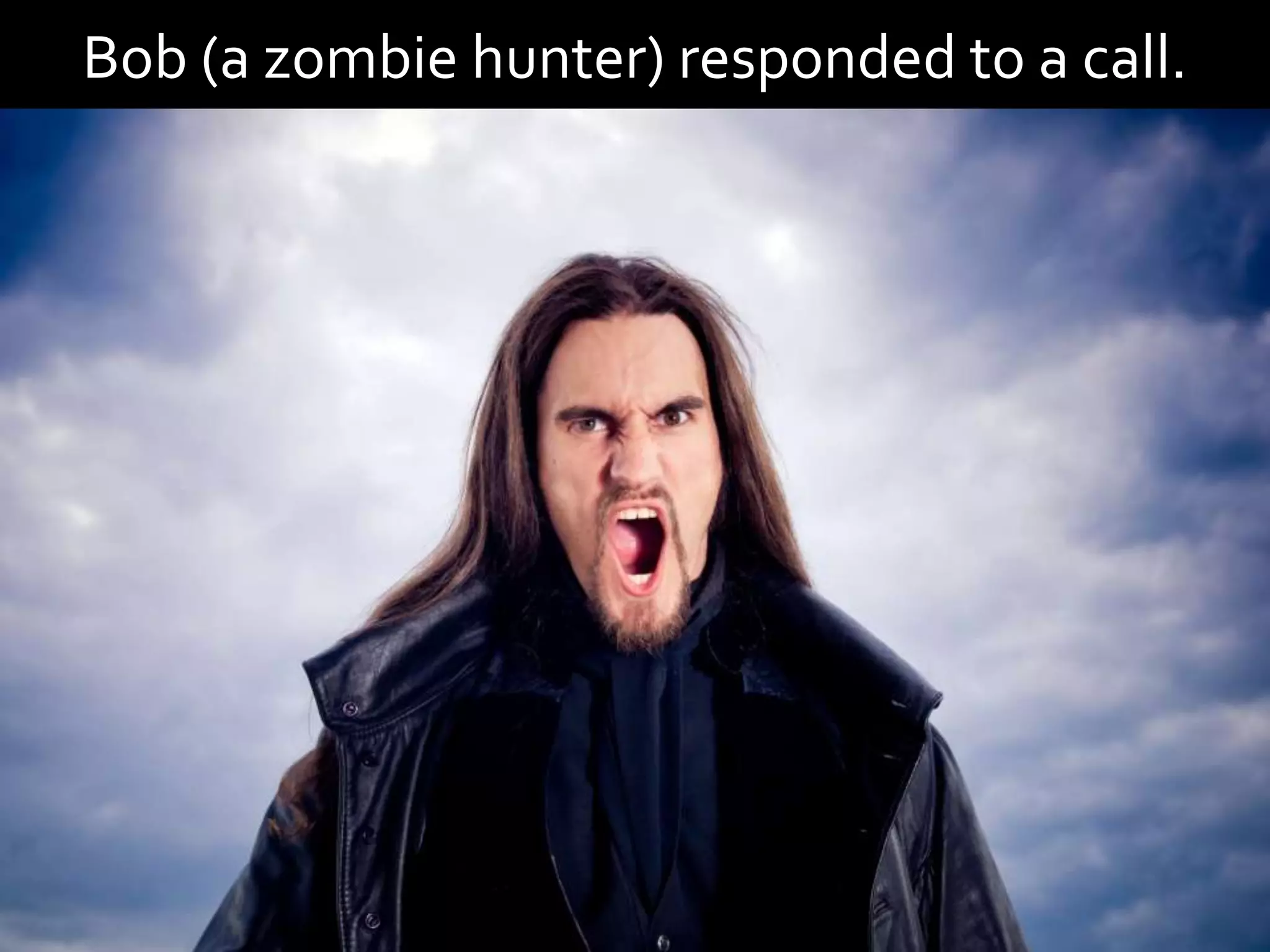 Bob (a zombie hunter) responded to a call.
 