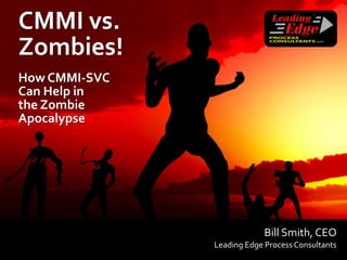 CMMI vs.
Zombies!
How CMMI-SVC
Can Help in
the Zombie
Apocalypse




                            Bill Smith, CEO
               Leading Edge Process Consultants
 