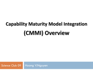 Capability Maturity Model Integration
                  (CMMI) Overview




Science Club 09   Hoang V.Nguyen
 