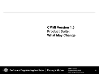 23
CMMI Update
Phillips, Aug 26, 2009
© 2008 Carnegie Mellon University
CMMI Version 1.3
Product Suite:
What May Change
Mike Konrad
Mike Phillips
Rusty Young
Will Hayes
Aug 26, 2009
 