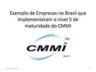 Exemplo de Empresas no Brasil que
        Implementaram o nível 5 de
           maturidade do CMMI




                            Nível 5




8/1/2012 14:56:22                        16
 