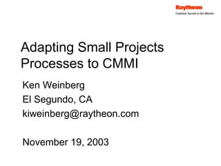 Adapting Small Projects
Processes to CMMI
Ken Weinberg
El Segundo, CA
kiweinberg@raytheon.com

November 19, 2003
 