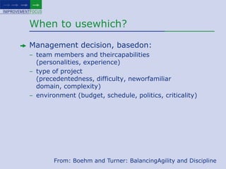 When to usewhich?Management decision, basedon:team members and theircapabilities (personalities, experience)type of project (precedentedness, difficulty, neworfamiliar domain, complexity)environment (budget, schedule, politics, criticality)From: Boehm and Turner: BalancingAgility and Discipline