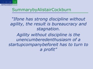 SummarybyAlistairCockburn“Ifone has strong discipline without agility, the result is bureaucracy and stagnation. Agility without discipline is the unencumberedenthusiasm of a startupcompanybeforeit has to turn to a profit”