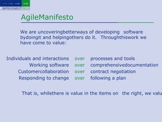 AgileManifestoWe are uncoveringbetterways of developing  software bydoingit and helpingothers do it.  Throughthiswork we have come to value:overoveroveroverprocesses and toolscomprehensivedocumentationcontract negotiationfollowing a plan Individuals and interactionsWorking softwareCustomercollaborationResponding to changeThat is, whilethere is value in the items on  the right, we value the items on the left more. 