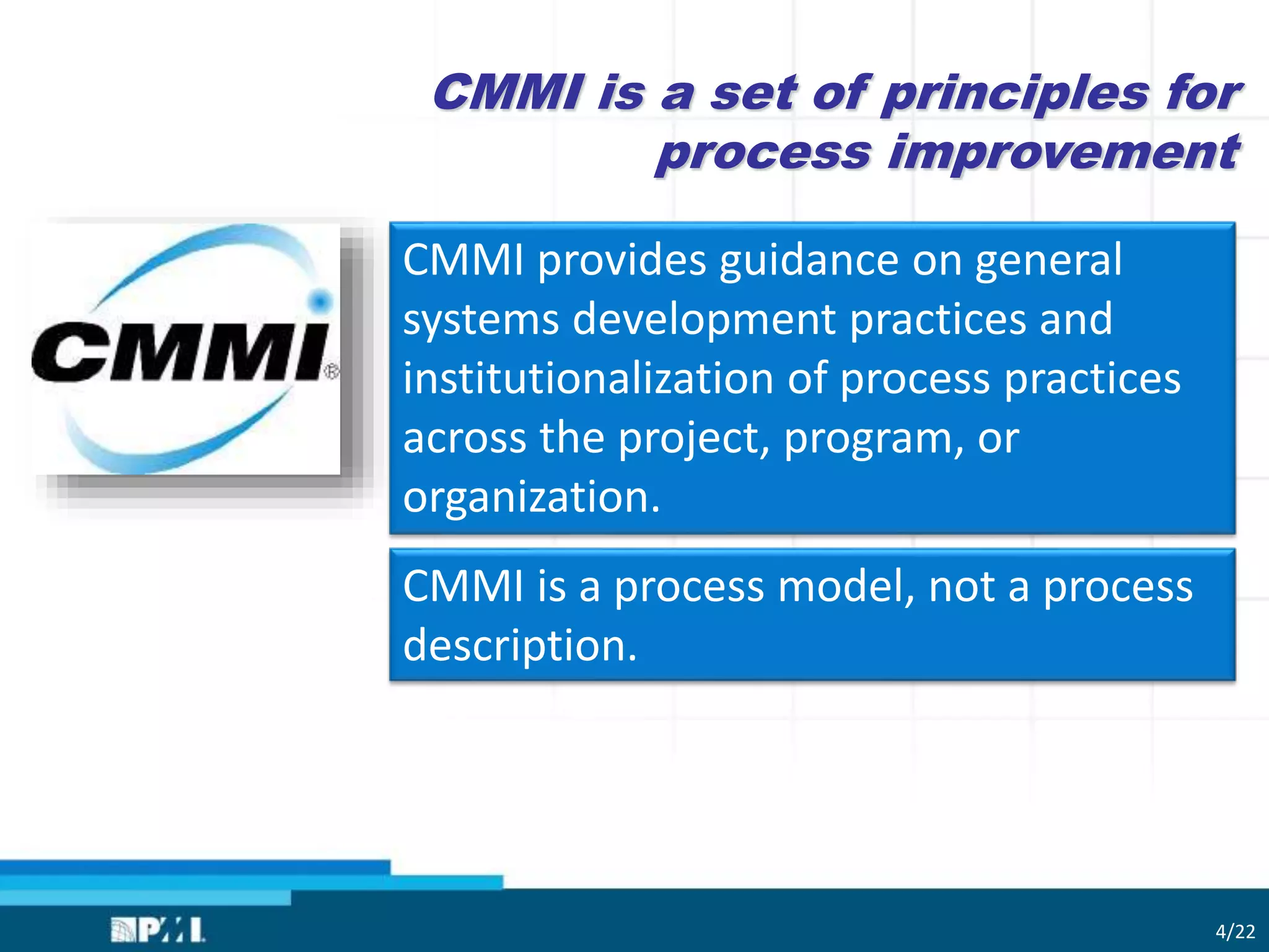 CMMI provides guidance on general
systems development practices and
institutionalization of process practices
across the project, program, or
organization.
CMMI is a process model, not a process
description.
CMMI is a set of principles for
process improvement
4/22
 