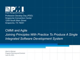 CMMI and Agile
Joining Principles With Practice To Produce A Single
Integrated Software Development System
Glen B. Alleman
Program Planning and Controls
June 23, 2011
Profession Develop Day (PDD)
Grapevine Convention Center
1209 South Main Street
Grapevine, TX 76051
 