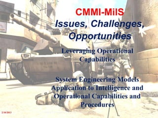 2/10/2013 1© 2008 K.V.P Consulting; CMMI-Mils Presentation Version 2.2
Leveraging Operational
Capabilities
System Engineering Models
Application to Intelligence and
Operational Capabilities and
Procedures
CMMI-MilS
Issues, Challenges,
Opportunities
 