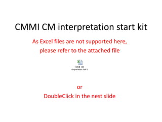 CMMI CM interpretation start kit
    As Excel files are not supported here,
       please refer to the attached file




                     or
        DoubleClick in the nest slide
 