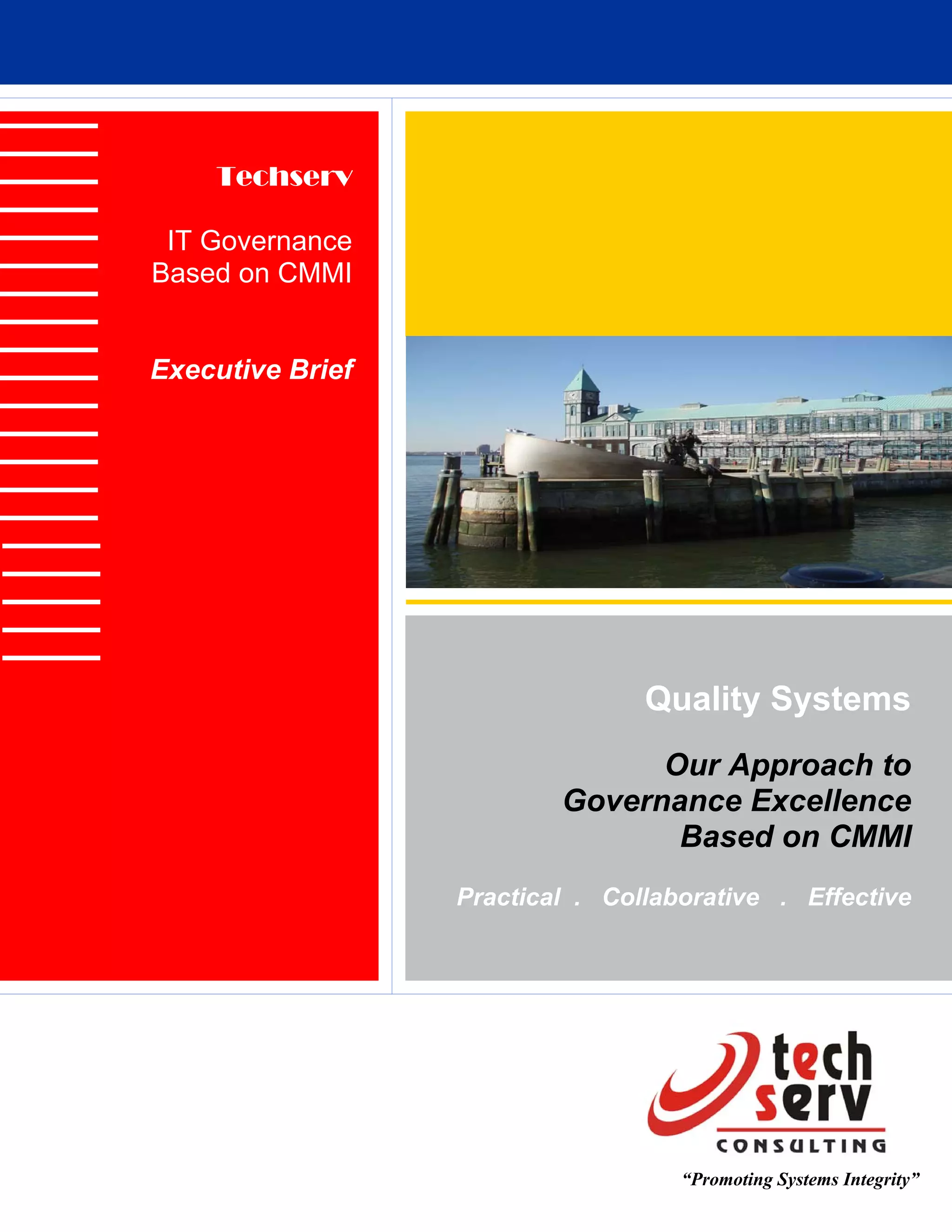 Techserv

 IT Governance
Based on CMMI


Executive Brief




                                 Quality Systems
                                Our Approach to
                          Governance Excellence
                                 Based on CMMI
                  Practical . Collaborative . Effective




                                    “Promoting Systems Integrity”
 