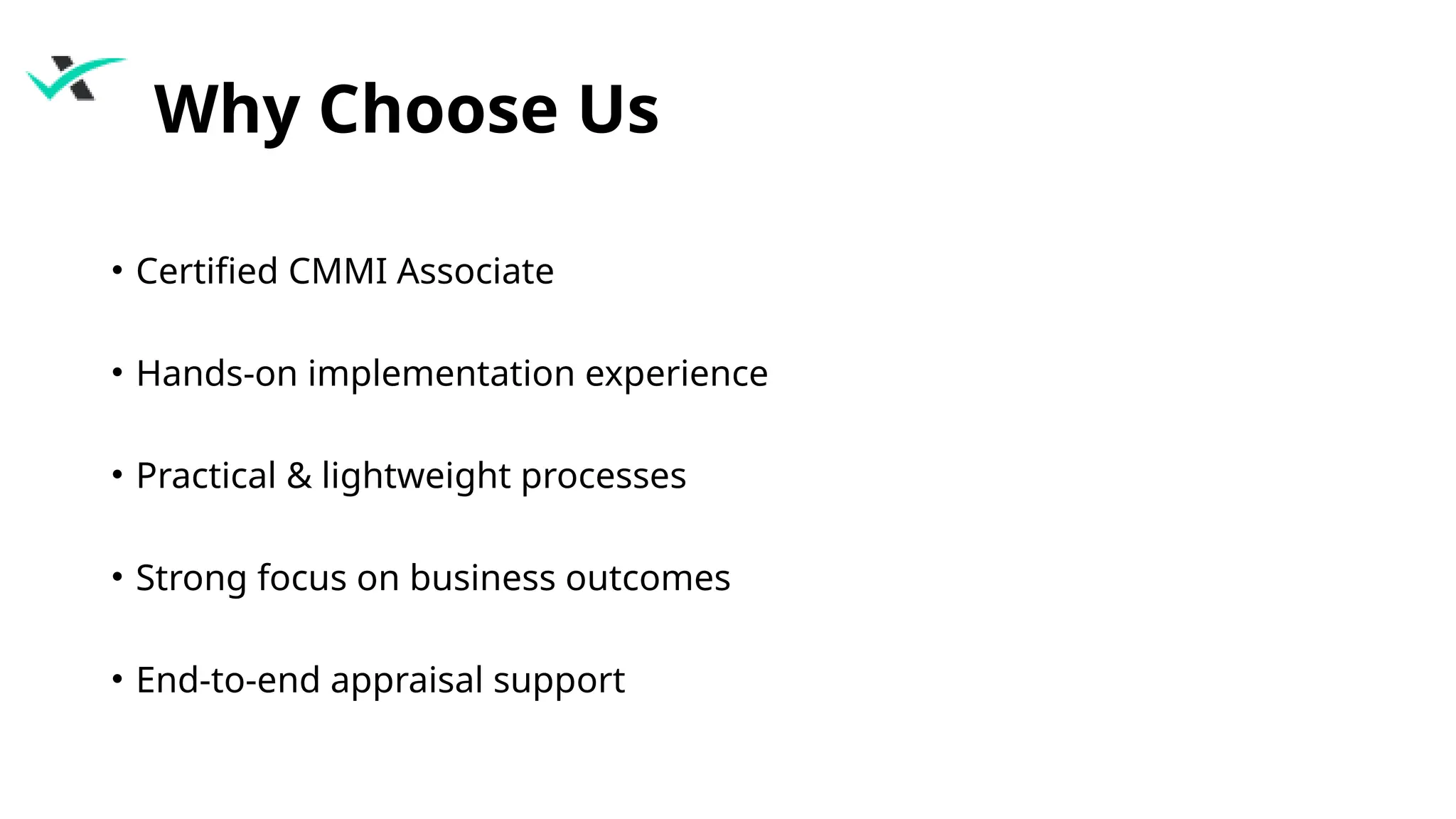 Why Choose Us
• Certified CMMI Associate
• Hands-on implementation experience
• Practical & lightweight processes
• Strong focus on business outcomes
• End-to-end appraisal support
 