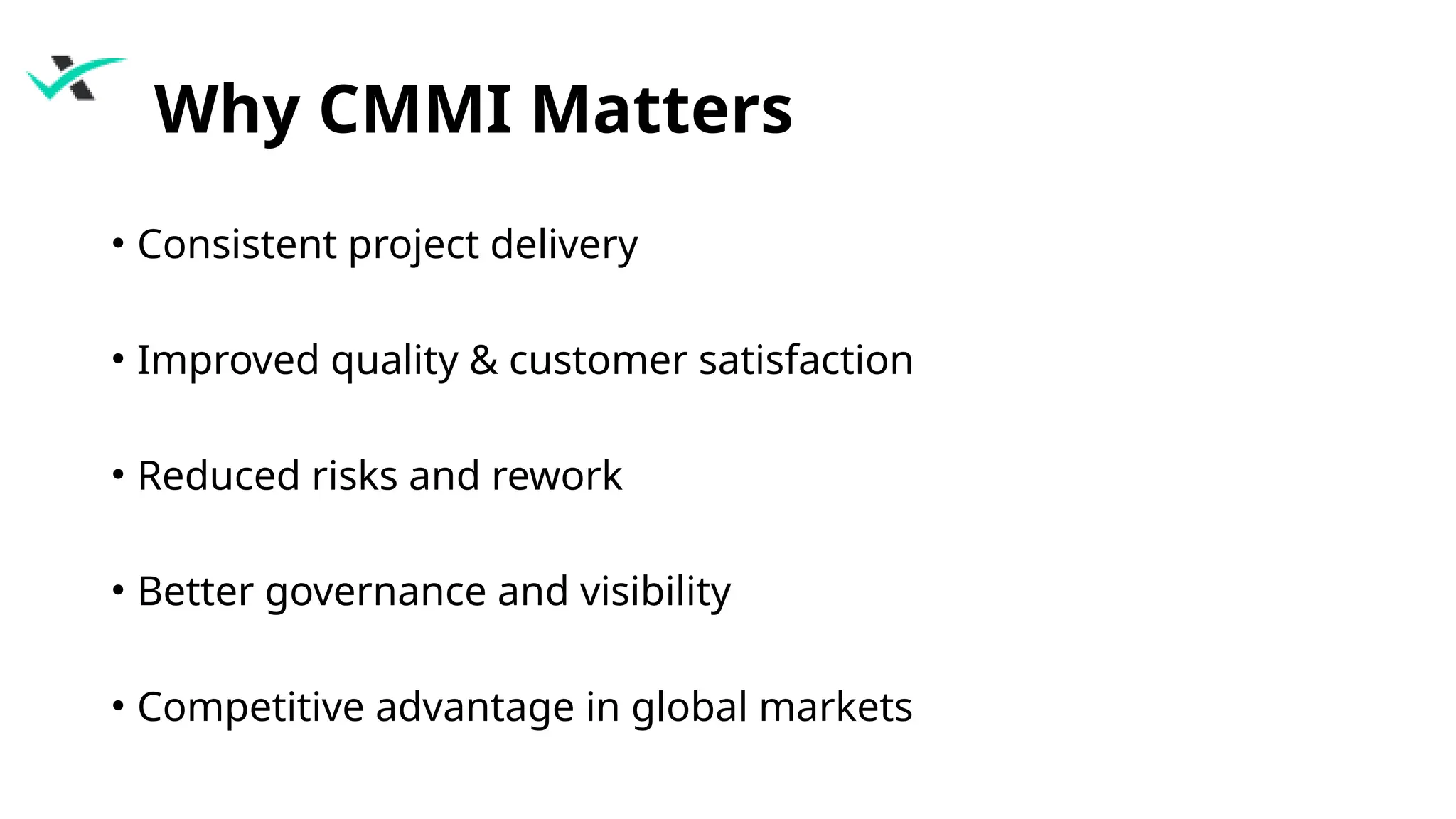 Why CMMI Matters
• Consistent project delivery
• Improved quality & customer satisfaction
• Reduced risks and rework
• Better governance and visibility
• Competitive advantage in global markets
 