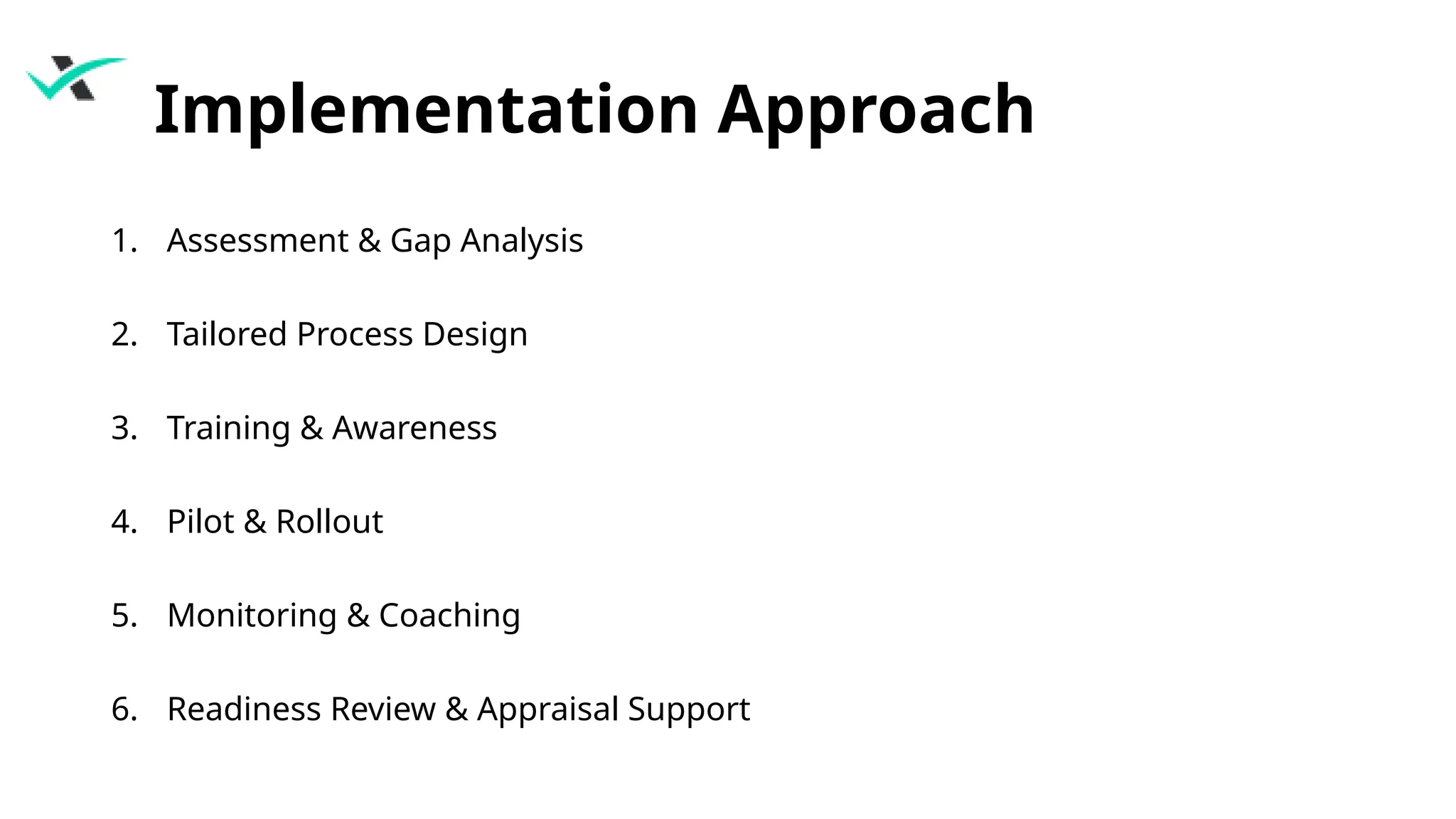Implementation Approach
1. Assessment & Gap Analysis
2. Tailored Process Design
3. Training & Awareness
4. Pilot & Rollout
5. Monitoring & Coaching
6. Readiness Review & Appraisal Support
 