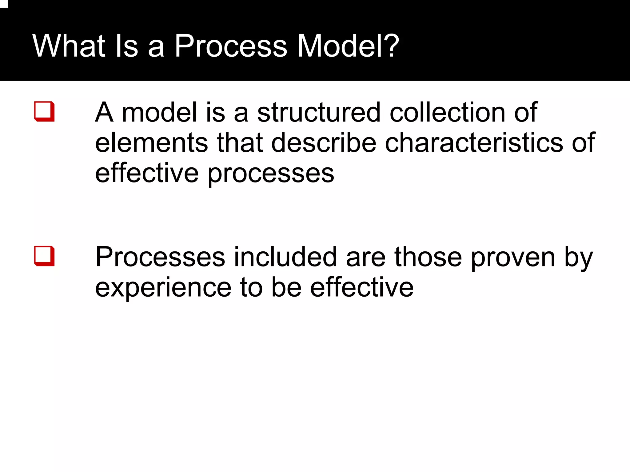 What Is a Process Model?

    A model is a structured collection of
    elements that describe characteristics of
    effective processes

    Processes included are those proven by
    experience to be effective
 