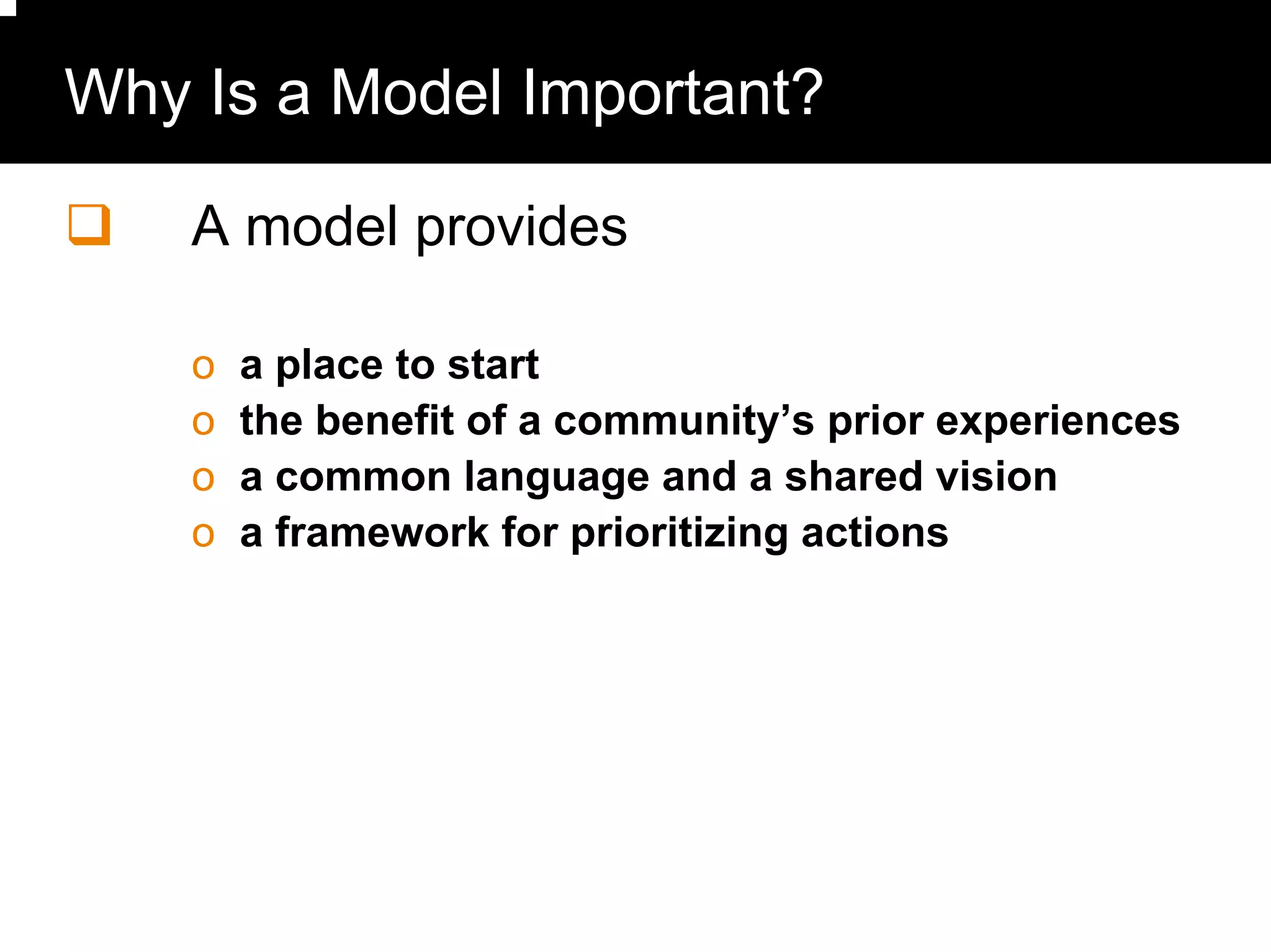 Why Is a Model Important?

    A model provides

    o   a place to start
    o   the benefit of a community’s prior experiences
    o   a common language and a shared vision
    o   a framework for prioritizing actions
 