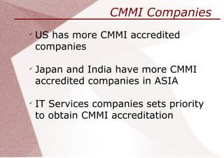 CMMI Companies

    US has more CMMI accredited
    companies


    Japan and India have more CMMI
    accredited companies in ASIA


    IT Services companies sets priority
    to obtain CMMI accreditation
 