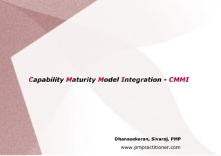 Capability Maturity Model Integration - CMMI




                       Dhanasekaran, Sivaraj, PMP

                         www.pmpractitioner.com
 