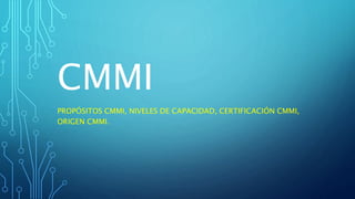 CMMI
PROPÓSITOS CMMI, NIVELES DE CAPACIDAD, CERTIFICACIÓN CMMI,
ORIGEN CMMI.
 