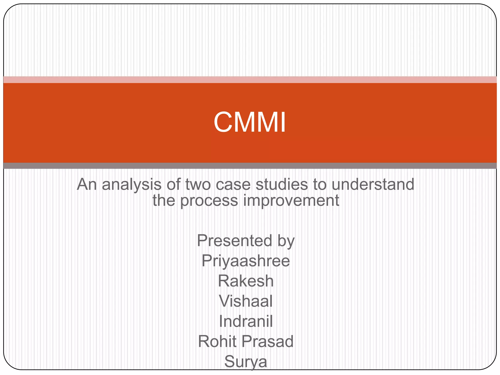 An analysis of two case studies to understand the process improvementPresented byPriyaashreeRakeshVishaalIndranilRohit PrasadSuryaCMMI 