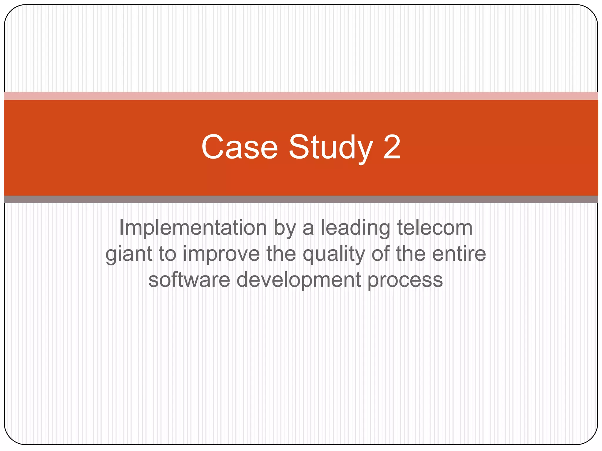 Case Study 2Implementation by a leading telecom  giant to improve the quality of the entire software development process