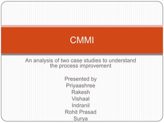An analysis of two case studies to understand the process improvement Presented by Priyaashree Rakesh Vishaal Indranil Rohit Prasad Surya CMMI  