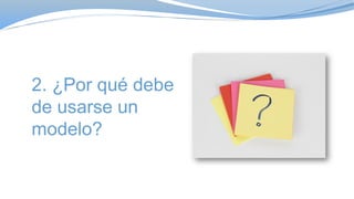 2. ¿Por qué debe
de usarse un
modelo?
 