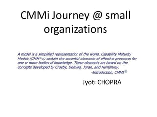 CMMi Journey @ small
organizations
Jyoti CHOPRA
 