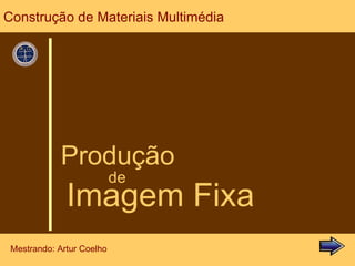 Produção de Imagem Fixa Construção de Materiais Multimédia Mestrando: Artur Coelho 