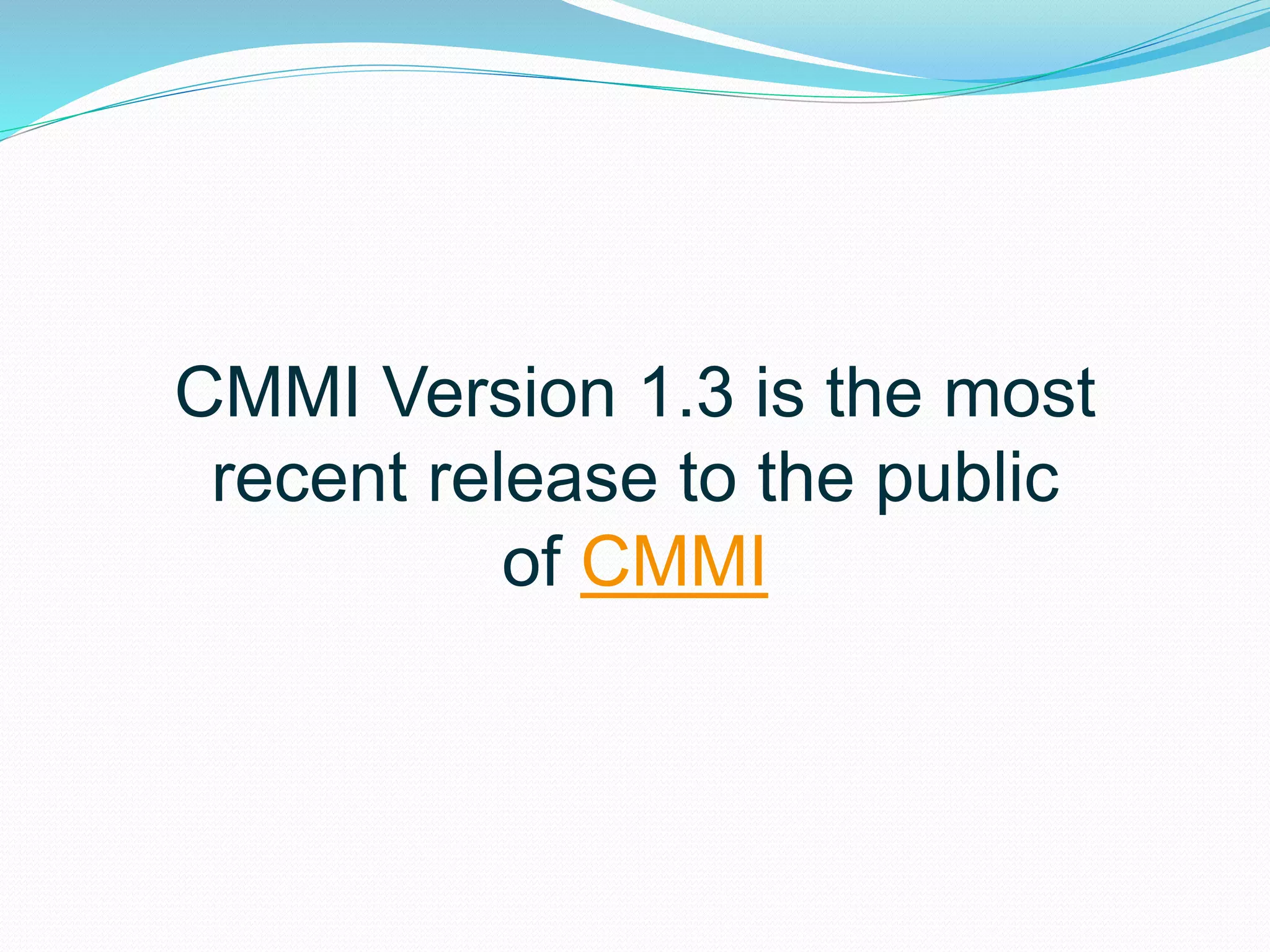 CMMI Version 1.3 is the most
recent release to the public
of CMMI
 