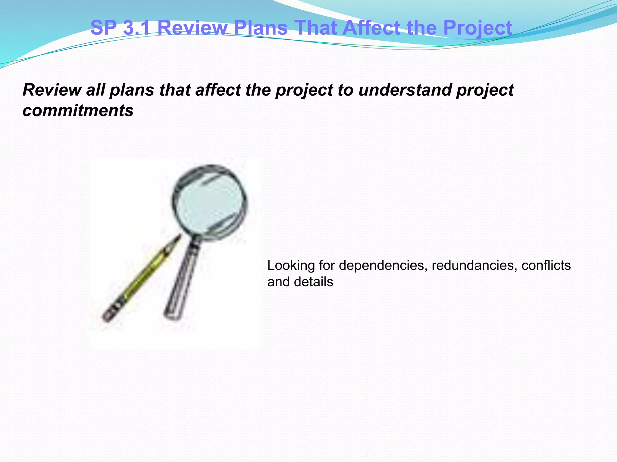 Review all plans that affect the project to understand project
commitments
SP 3.1 Review Plans That Affect the Project
Looking for dependencies, redundancies, conflicts
and details
.
 