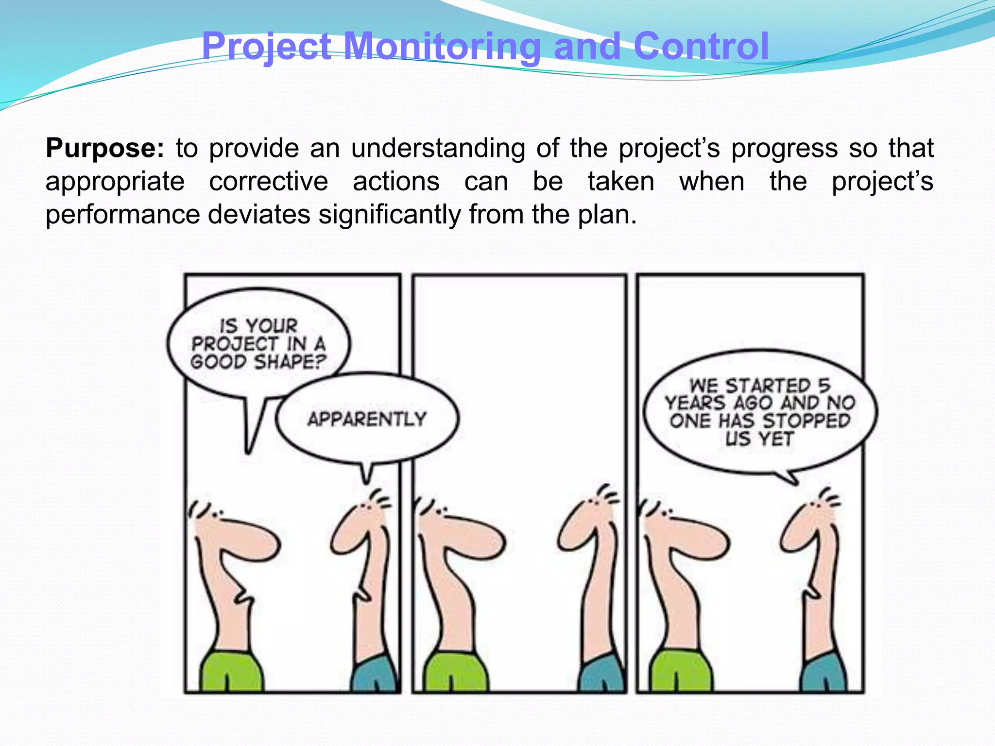 Project Monitoring and Control
Purpose: to provide an understanding of the project’s progress so that
appropriate corrective actions can be taken when the project’s
performance deviates significantly from the plan.
 