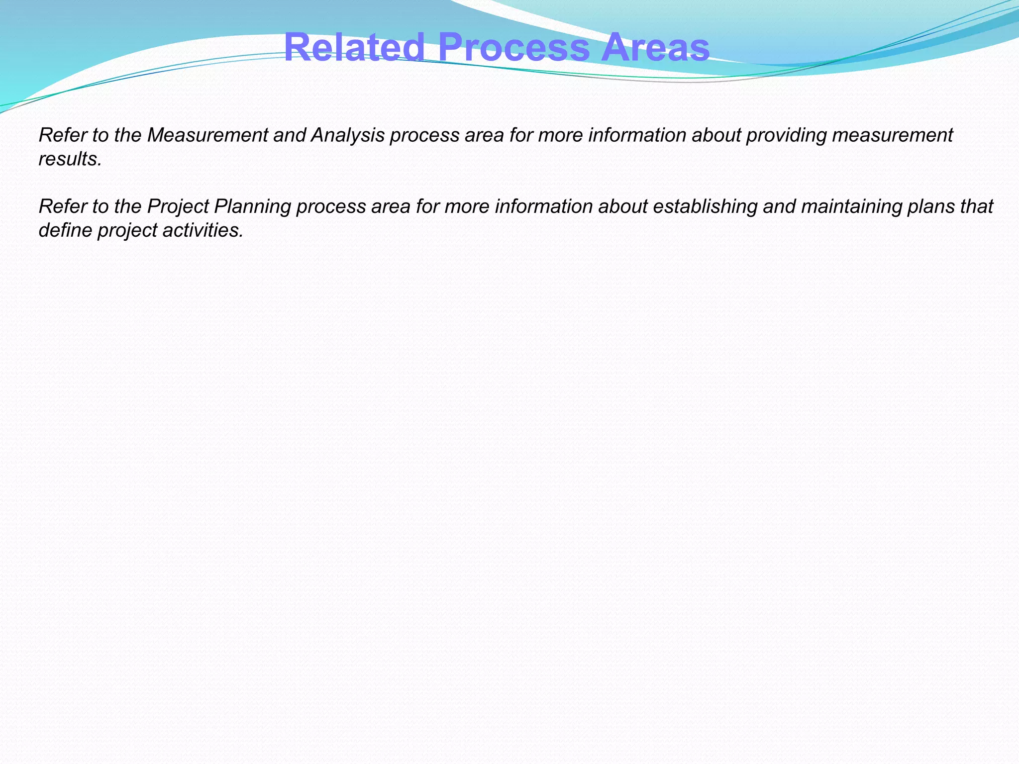 Related Process Areas
Refer to the Measurement and Analysis process area for more information about providing measurement
results.
Refer to the Project Planning process area for more information about establishing and maintaining plans that
define project activities.
 