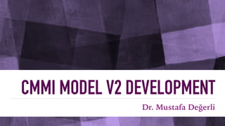 CMMI MODEL V2 DEVELOPMENT
Dr. Mustafa Değerli
 