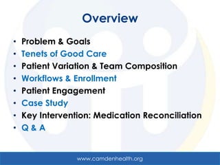 Overview
•   Problem & Goals
•   Tenets of Good Care
•   Patient Variation & Team Composition
•   Workflows & Enrollment
•   Patient Engagement
•   Case Study
•   Key Intervention: Medication Reconciliation
•   Q&A


                 www.camdenhealth.org
 