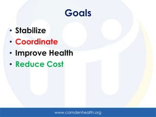 Goals
•   Stabilize
•   Coordinate
•   Improve Health
•   Reduce Cost




             www.camdenhealth.org
 