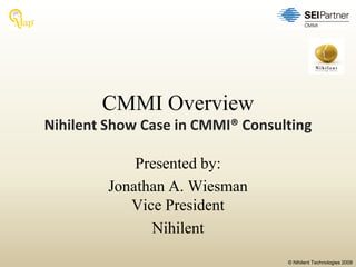 CMMI Overview
Nihilent Show Case in CMMI® Consulting

             Presented by:
         Jonathan A. Wiesman
            Vice President
               Nihilent
                                  © Nihilent Technologies 2009
 