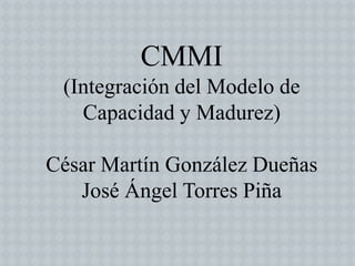 CMMI
 (Integración del Modelo de
   Capacidad y Madurez)

César Martín González Dueñas
   José Ángel Torres Piña
 