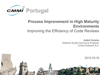 Portugal
Process Improvement in High Maturity
Environments
Improving the Efficiency of Code Reviews
André Ferreira
Software Quality Assurance Engineer
Critical Software S.A.

2013-10-18

 