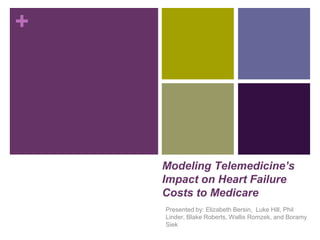 +
Modeling Telemedicine’s
Impact on Heart Failure
Costs to Medicare
Presented by: Elizabeth Bersin, Luke Hill, Phil
Linder, Blake Roberts, Wallis Romzek, and Boramy
Siek
 