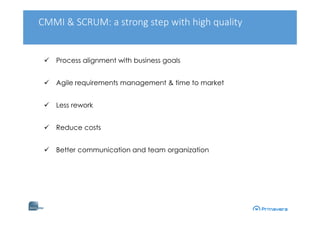 CMMI & SCRUM: a strong step with high quality
Process alignment with business goals
Agile requirements management & time to market
Less rework
Reduce costs
Better communication and team organization
 