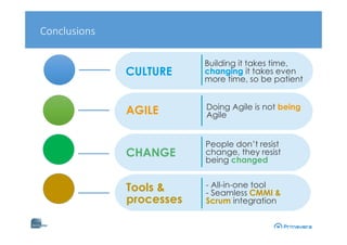 Conclusions
Building it takes time,
changing it takes even
more time, so be patient
Doing Agile is not being
Agile
People don’t resist
change, they resist
being changed
CULTURE
AGILE
CHANGE
- All-in-one tool
- Seamless CMMI &
Scrum integration
Tools &
processes
 