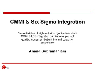 CMMI & Six Sigma Integration  Characteristics of high maturity organisations - how CMMI & LSS integration can improve product quality, processes, bottom line and customer satisfaction Anand Subramaniam 