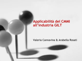Applicabilità del CMMI all’industria GILT Valeria Cannavina & Arabella Rosati 