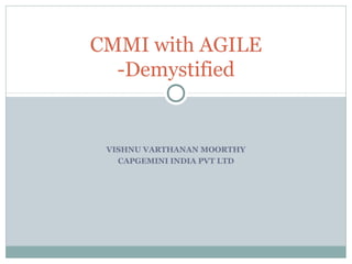 CMMI with AGILE
  -Demystified


 VISHNU VARTHANAN MOORTHY
   CAPGEMINI INDIA PVT LTD
 